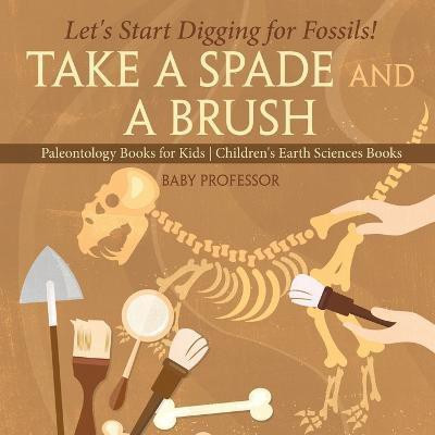 Take A Spade and A Brush - Let's Start Digging for Fossils! Paleontology Books for Kids Children's Earth Sciences Books(English, Paperback, Baby Professor)