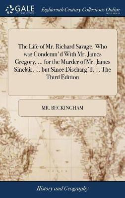 The Life of Mr. Richard Savage. Who was Condemn'd With Mr. James Gregory, ... for the Murder of Mr. James Sinclair, ... but Since Discharg'd, ... The Third Edition(English, Hardcover, Beckingham MR) The Life of Mr. Richard Savage. Who was Condemn'd With Mr. James Gregory, ... for the Murder of Mr. James Sinclair, ... but Since Discharg'd, ... The Third Edition(English, Hardcover, Beckingham MR)