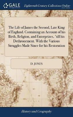 The Life of James the Second, Late King of England. Containing an Account of his Birth, Religion, and Enterprizes, 'till his Dethronement. With the Various Struggles Made Since for his Restoration(English, Hardcover, Jones D) The Life of James the Second, Late King of England. Containing an Account of his Birth, Religion, and Enterprizes, 'till his Dethronement. With the Various Struggles Made Since for his Restoration(English, Hardcover, Jones D)