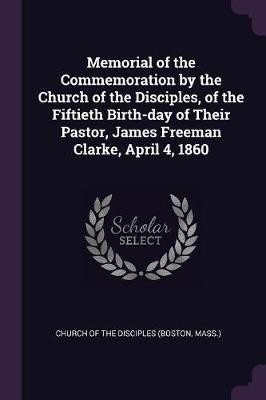 Memorial of the Commemoration by the Church of the Disciples, of the Fiftieth Birth-day of Their Pastor, James Freeman Clarke, April 4, 1860(English, Paperback, unknown)