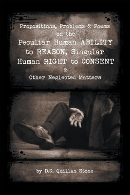 Propositions, Problems & Poems on the Peculiar Human Ability to Reason, Singular Human Right to Consent & Other Neglected Matters(English, Hardcover, Stone D C Quillan)
