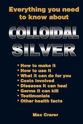 Everything You Need to Know About Colloidal Silver(English, Paperback, Crarer Max)