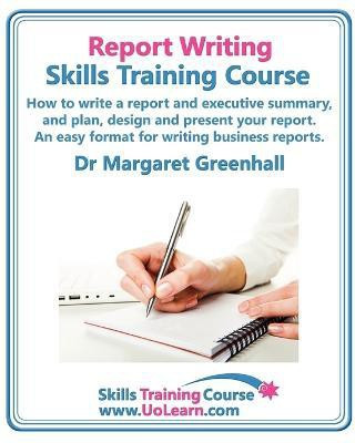 Report Writing Skills Training Course - How to Write a Report and Executive Summary, and Plan, Design and Present Your Report - An Easy Format for Writing Business Reports(English, Paperback, Greenhall Margaret) Report Writing Skills Training Course - How to Write a Report and Executive Summary, and Plan, Design and Present Your Report - An Easy Format for Writing Business Reports(English, Paperback, Greenhall Margaret)