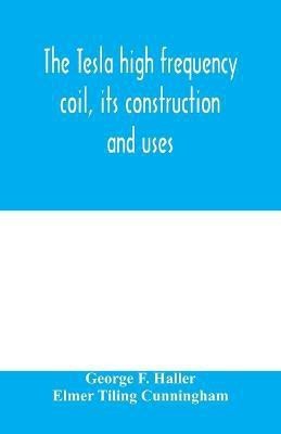 The Tesla high frequency coil, its construction and uses(English, Paperback, F Haller George)