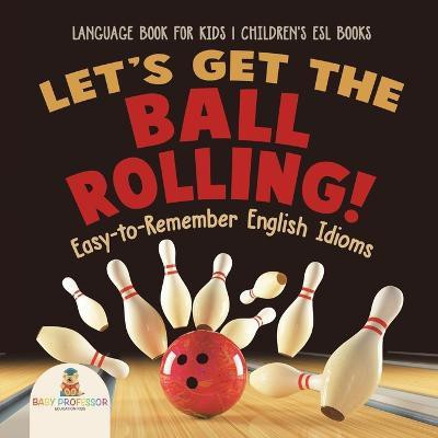 Let's Get the Ball Rolling! Easy-to-Remember English Idioms - Language Book for Kids Children's ESL Books(English, Paperback, Baby Professor)