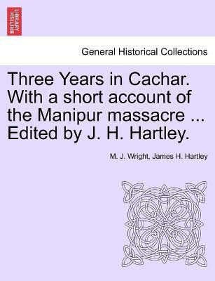 Three Years in Cachar. With a short account of the Manipur massacre ... Edited by J. H. Hartley.(English, Paperback, Wright M J)