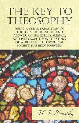 The Key to Theosophy - Being a Clear Exposition, in the Form of Question and Answer, of the Ethics, Science, and Philosophy for the Study of Which the Theosophical Society Has Been Founded(English, Paperback, Blavatsky H P)