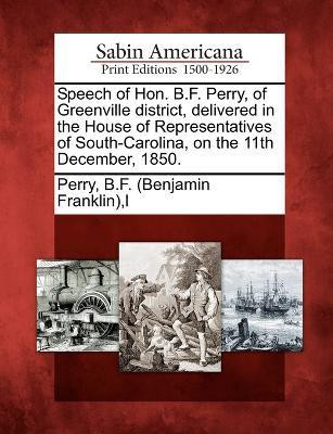 Speech of Hon. B.F. Perry, of Greenville district, delivered in the House of Representatives of South-Carolina, on the 11th December, 1850.(English, Paperback, unknown)