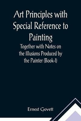 Art Principles with Special Reference to Painting; Together with Notes on the Illusions Produced by the Painter (Book-I)(English, Paperback, Govett Ernest)