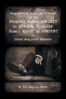 Propositions, Problems & Poems on the Peculiar Human Ability to Reason, Singular Human Right to Consent & Other Neglected Matters(English, Paperback, Stone D C Quillan)