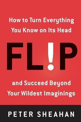 Flip  - How to Turn Everything You Know on Its Head--and Succeed Beyond Your Wildest Imaginings(English, Paperback, Sheahan Peter)