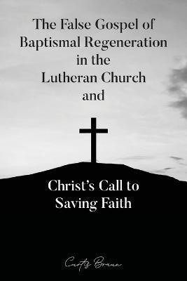 The False Gospel of Baptismal Regeneration in the Lutheran Church and Christ's Call to Saving Faith(English, Paperback, Braun Curtis)