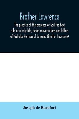 Brother Lawrence; the practice of the presence of God the best rule of a holy life, being conversations and letters of Nicholas Herman of Lorraine (Brother Lawrence)(English, Paperback, De Beaufort Joseph) Brother Lawrence; the practice of the presence of God the best rule of a holy life, being conversations and letters of Nicholas Herman of Lorraine (Brother Lawrence)(English, Paperback, De Beaufort Joseph)