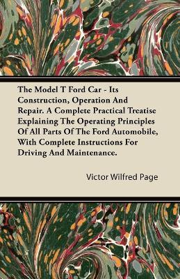 The Model T Ford Car; It's Construction, Operation And Repair. A Complete Practical Treatise Explaining The Operating Principles Of All Parts Of The Ford Automobile, With Complete Instructions For Driving And Maintenance.(English, Paperback, Page Victor Wilfred)