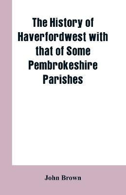 The History of Haverfordwest With That of Some Pembrokeshire Parishes(English, Paperback, Brown John)