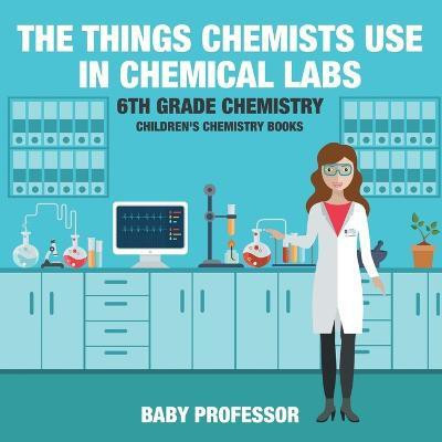 The Things Chemists Use in Chemical Labs 6th Grade Chemistry Children's Chemistry Books(English, Paperback, Baby Professor)