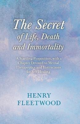 The Secret Of Life, Death And Immortality - A Startling Proposition, With A Chapter Devoted To Mental Therapeutics And Instructions For Self Healing(English, Paperback, Fleetwood Henry)