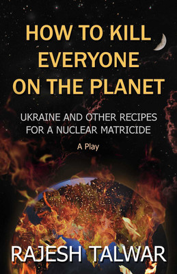 HOW TO KILL EVERYONE ON THE PLANET EARTH - Ukraine and Other Recipes for a Nuclear Matricide(Paperback, Rajesh Talwar)