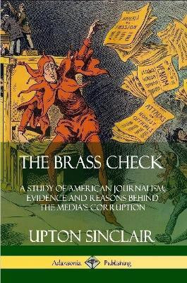 The Brass Check: A Study of American Journalism; Evidence and Reasons Behind the Media's Corruption(English, Paperback, Sinclair Upton)