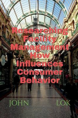 Researching Facility Management How Influences Consumer Behavior(English, Paperback, Lok John)