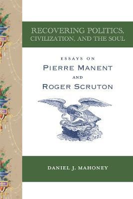 Recovering Politics, Civilization, and the Soul - Essays on Pierre Manent and Roger Scruton(English, Paperback, Mahoney Daniel J.)