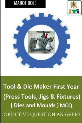 Tool & Die Maker First Year (Press Tools, Jigs & Fixtures) Dies & Moulds MCQ(English, Paperback, Dole Manoj)