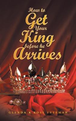 How to Get Your King Before He Arrives(English, Hardcover, Freeman Glenda K Rose)