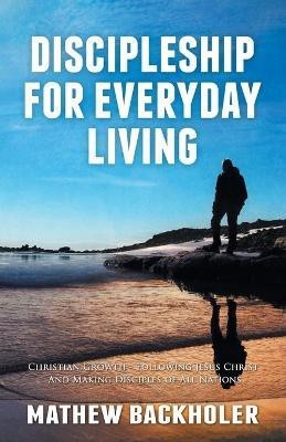 Discipleship for Everyday Living: Christian Growth: Following Jesus Christ and Making Disciples of All Nations(English, Paperback, Backholer Mathew)