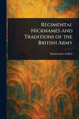 Regimental Nicknames and Traditions of the British Army(English, Paperback, Anonymous)