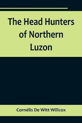 The Head Hunters of Northern Luzon(English, Paperback, de Witt Willcox Cornelis)