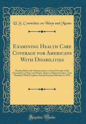 Examining Health Care Coverage for Americans With Disabilities: Hearing Before the Subcommittee on Social Security of the Committee on Ways and Means, House of Representatives, One Hundred Third Congress, Second Session; February 23, 1994(English, Hardcover, Means U. S. Committee on Ways and) Examining Health Care Coverage for Americans With Disabilities: Hearing Before the Subcommittee on Social Security of the Committee on Ways and Means, House of Representatives, One Hundred Third Congress, Second Session; February 23, 1994(English, Hardcover, Means U. S. Committee on Ways and)