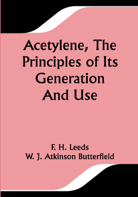 Acetylene, The Principles Of Its Generation And Use; A Practical Handbook on the Production, Purification, and Subsequent Treatment of Acetylene for the Development of Light, Heat, and Power(Paperback, F. H. Leeds) Acetylene, The Principles Of Its Generation And Use; A Practical Handbook on the Production, Purification, and Subsequent Treatment of Acetylene for the Development of Light, Heat, and Power(Paperback, F. H. Leeds)