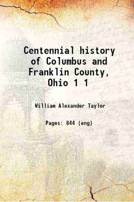 Centennial history of Columbus and Franklin County, Ohio Volume 1 1909 [Hardcover](Hardcover, William Alexander Taylor)