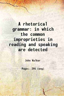 A rhetorical grammar: in which the common improprieties in reading and speaking are detected, and the true sources of elegant pronunciation are pointed out 1823 [Hardcover](Hardcover, Walker, John, -.)