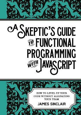 A skeptic's guide to functional programming with JavaScript(English, Paperback, Sinclair James)