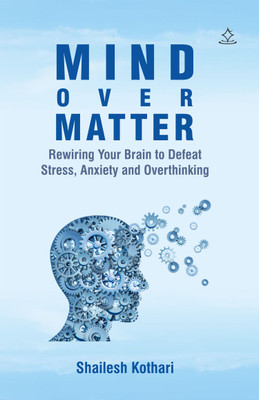 Mind Over Matter - Rewiring Your Brain to Defeat Stress, Anxiety, and Overthinking(Paperback, Shailesh Kothari)