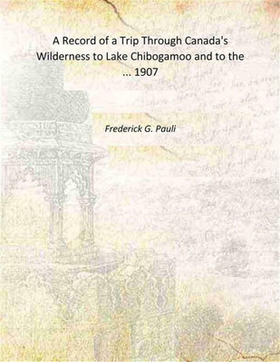 A Record of a Trip Through Canada's Wilderness to Lake Chibogamoo and to the ... 1907 [Hardcover](Hardcover, Frederick G. Pauli)