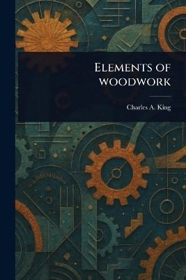 Elements of Woodwork(English, Paperback, King Charles A (Charles Albert))