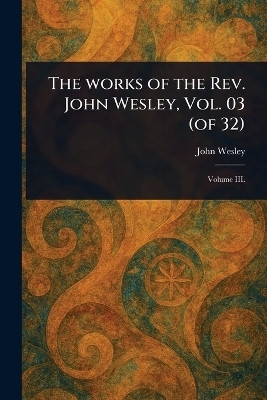 The Works of the Rev. John Wesley, Vol. 03 (of 32)(English, Paperback, Wesley John)
