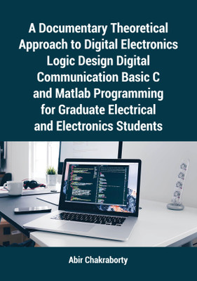 A Documentary Theoretical Approach to Digital Electronics Logic Design Digital Communication Basic C and Matlab Programming for Graduate Electrical and Electronics Students(English, Paperback, Chakraborty Abir)