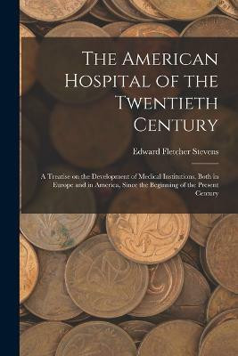 The American Hospital of the Twentieth Century; a Treatise on the Development of Medical Institutions, Both in Europe and in America, Since the Beginning of the Present Century(English, Paperback, Stevens Edward Fletcher)