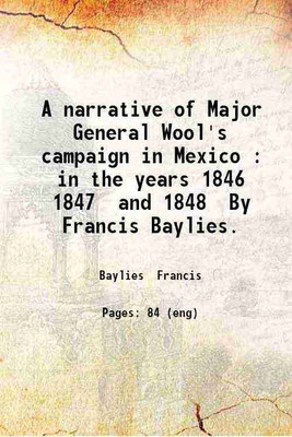 A narrative of Major General Wool's campaign in Mexico : in the years 1846 1847 and 1848 / By Francis Baylies. 1851 [Hardcover](Hardcover, Baylies Francis)