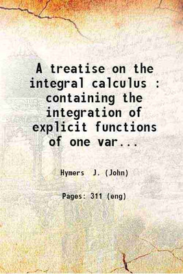 A treatise on the integral calculus : containing the integration of explicit functions of one variable ; together with the theory of definite integrals and of elliptic functions / by J. Hymers. 1844 [Hardcover](Hardcover, Hymers J. (John))