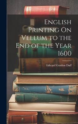 English Printing On Vellum to the End of the Year 1600(English, Hardcover, Duff Edward Gordon)