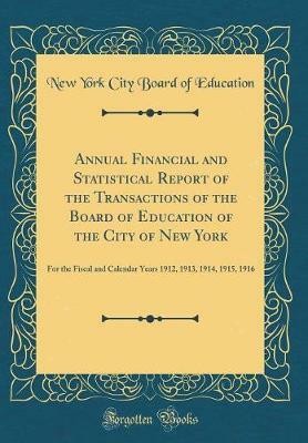 Annual Financial and Statistical Report of the Transactions of the Board of Education of the City of New York: For the Fiscal and Calendar Years 1912, 1913, 1914, 1915, 1916 (Classic Reprint)(English, Hardcover, Education New York City Board of)