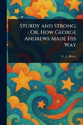 Sturdy and Strong; Or, How George Andrews Made His Way(English, Paperback, Henty G a (George Alfred))