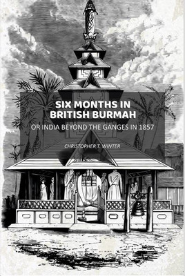 Six Months in British Burmah: Or India Beyond the Ganges in 1857(Paperback, Christopher T. Winter)