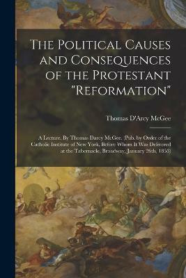 The Political Causes and Consequences of the Protestant reformation(English, Paperback, McGee Thomas D'Arcy)