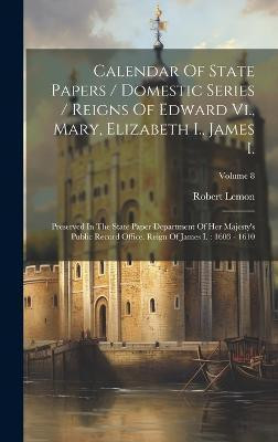 Calendar Of State Papers / Domestic Series / Reigns Of Edward Vi., Mary, Elizabeth I., James I.(English, Hardcover, Lemon Robert)