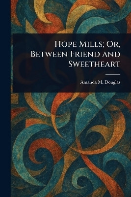 Hope Mills; Or, Between Friend and Sweetheart(English, Paperback, Douglas Amanda M)
